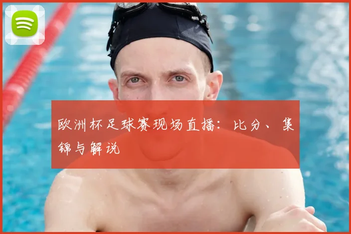 欧洲杯足球赛现场直播:比分、集锦与解说