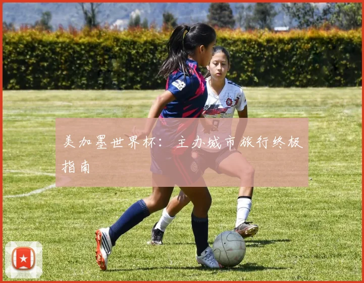 美加墨世界杯:主办城市旅行终极指南