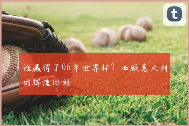 谁赢得了06年世界杯?回顾意大利的辉煌时刻