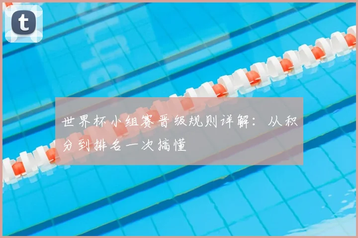 世界杯小组赛晋级规则详解：从积分到排名一次搞懂