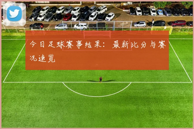 今日足球赛事结果：最新比分与赛况速览