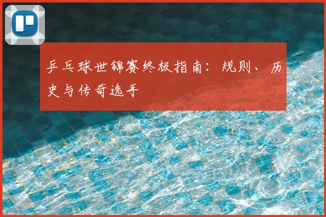 乒乓球世锦赛终极指南：规则、历史与传奇选手