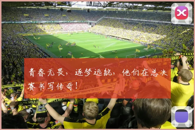 青春无畏,逐梦远航,他们在总决赛书写传奇!