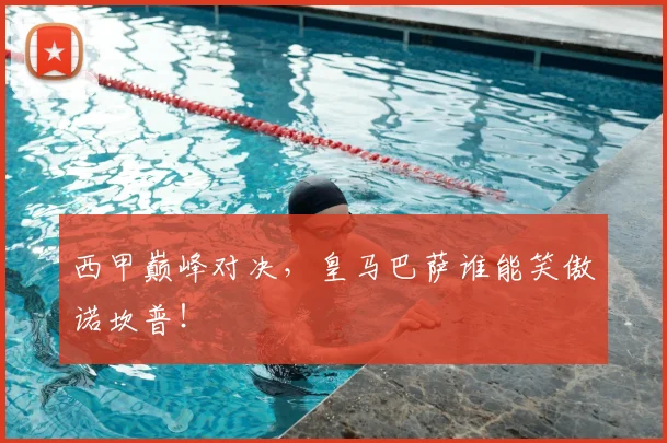 西甲巅峰对决，皇马巴萨谁能笑傲诺坎普！