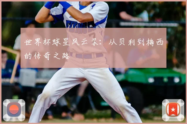 世界杯球星风云录:从贝利到梅西的传奇之路