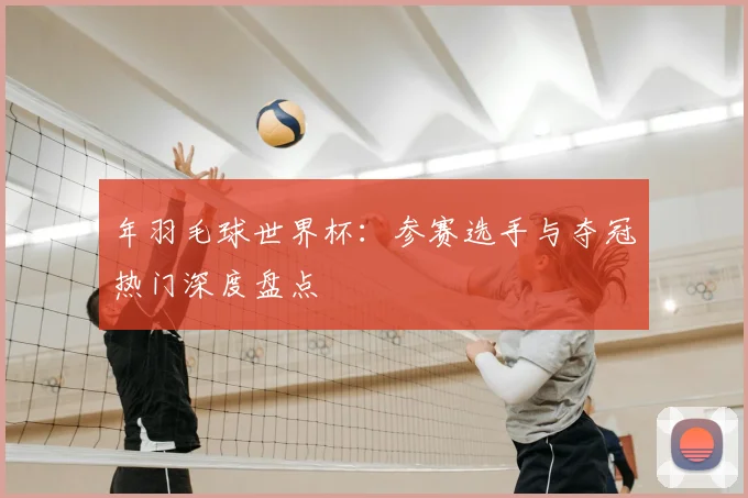 年羽毛球世界杯：参赛选手与夺冠热门深度盘点