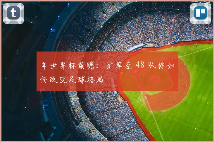 年世界杯前瞻：扩军至 48 队将如何改变足球格局