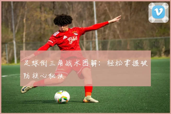 足球倒三角战术图解：轻松掌握破防核心秘诀